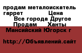 продам металоискатель гаррет evro ace › Цена ­ 20 000 - Все города Другое » Продам   . Ханты-Мансийский,Югорск г.